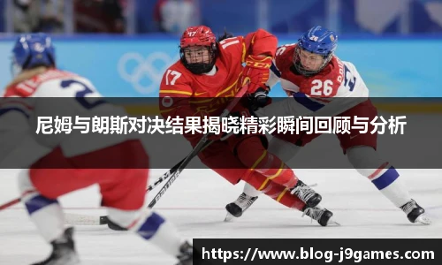 尼姆与朗斯对决结果揭晓精彩瞬间回顾与分析