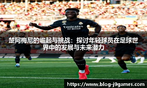 楚阿梅尼的崛起与挑战：探讨年轻球员在足球世界中的发展与未来潜力