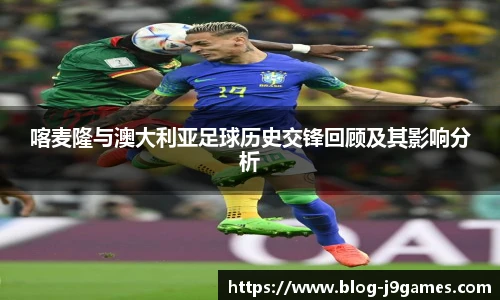 喀麦隆与澳大利亚足球历史交锋回顾及其影响分析