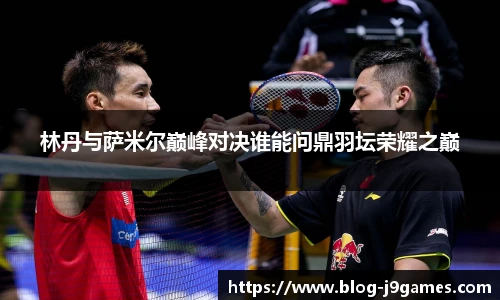 林丹与萨米尔巅峰对决谁能问鼎羽坛荣耀之巅