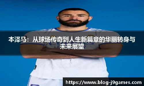本泽马：从球场传奇到人生新篇章的华丽转身与未来展望
