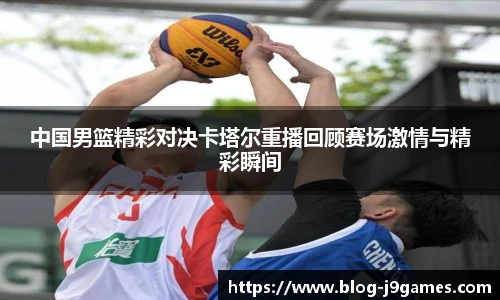 中国男篮精彩对决卡塔尔重播回顾赛场激情与精彩瞬间