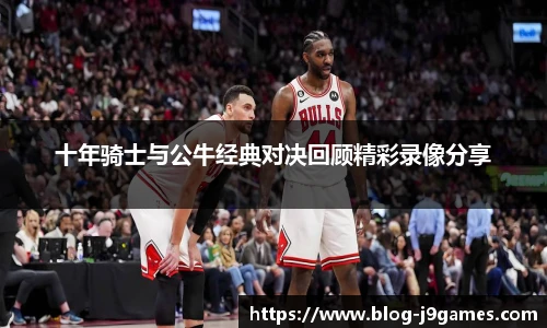 十年骑士与公牛经典对决回顾精彩录像分享