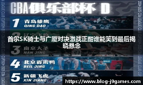 首尔SK骑士与广厦对决激战正酣谁能笑到最后揭晓悬念