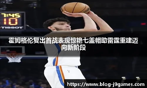 霍姆格伦复出首战表现惊艳七盖帽助雷霆重建迈向新阶段