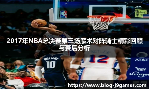 2017年NBA总决赛第三场魔术对阵骑士精彩回顾与赛后分析