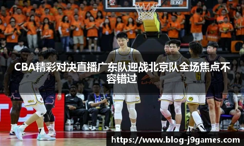 CBA精彩对决直播广东队迎战北京队全场焦点不容错过