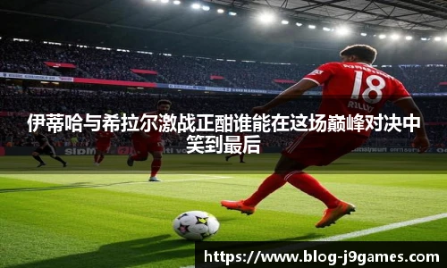 伊蒂哈与希拉尔激战正酣谁能在这场巅峰对决中笑到最后