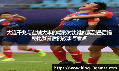 大连千兆与盐城大丰的精彩对决谁能笑到最后揭秘比赛背后的故事与看点