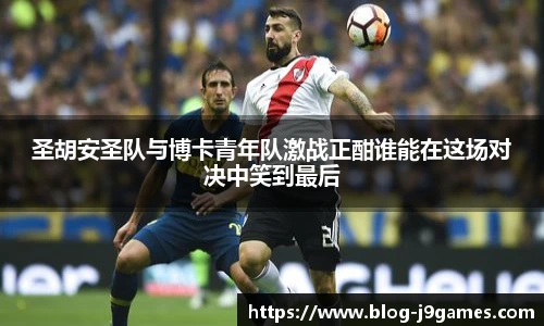 圣胡安圣队与博卡青年队激战正酣谁能在这场对决中笑到最后