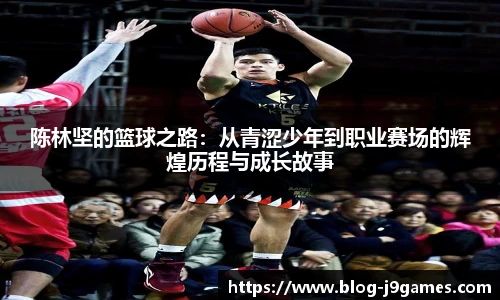 陈林坚的篮球之路：从青涩少年到职业赛场的辉煌历程与成长故事