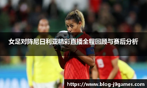 女足对阵尼日利亚精彩直播全程回顾与赛后分析