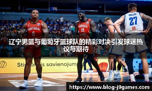 辽宁男篮与葡萄牙篮球队的精彩对决引发球迷热议与期待