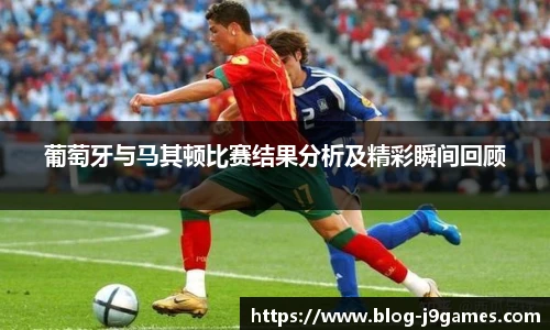 葡萄牙与马其顿比赛结果分析及精彩瞬间回顾