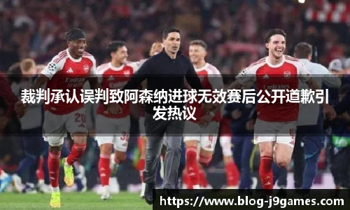 裁判承认误判致阿森纳进球无效赛后公开道歉引发热议