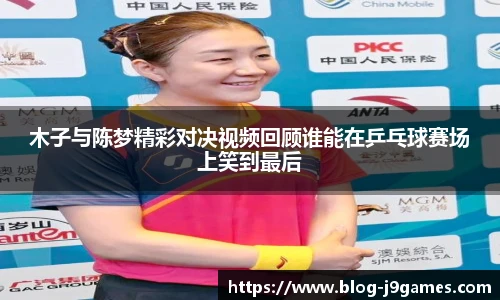 木子与陈梦精彩对决视频回顾谁能在乒乓球赛场上笑到最后